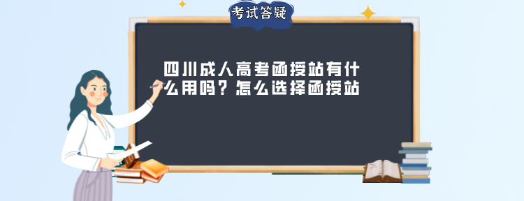 四川成人高考函授站有什么用吗？怎么选择函授站