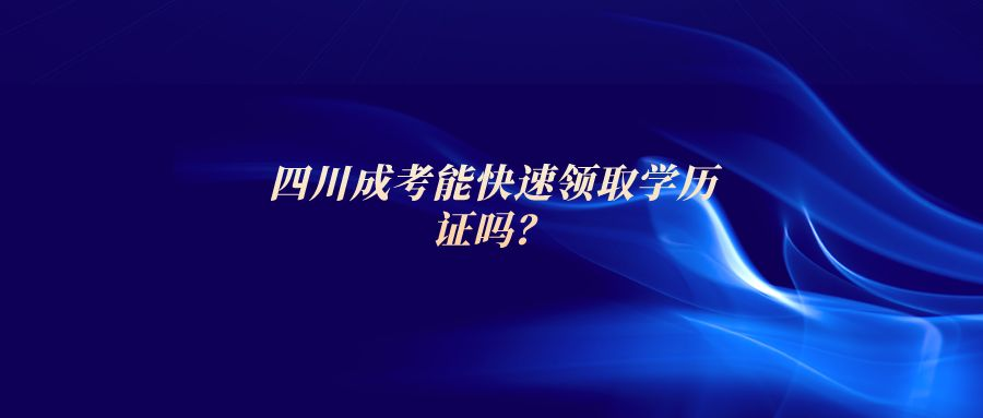 四川成考能快速领取学历证吗？