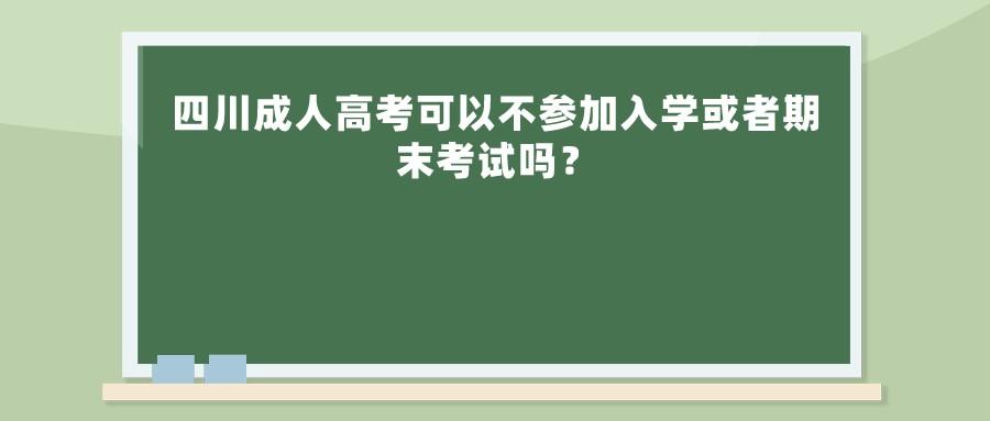 四川成人高考可以不参加入学或者期末考试吗？