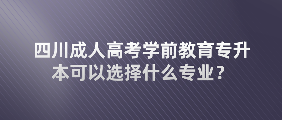 四川成人高考学前教育专升本可以选择什么专业？