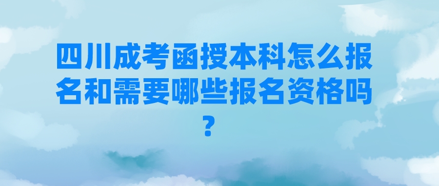 四川成考函授本科怎么报名和需要哪些报名资格吗？