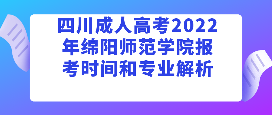 四川成人高考2022年绵阳师范学院报考时间和专业解析