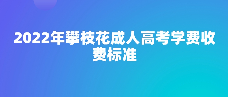 2022年攀枝花成人高考学费收费标准