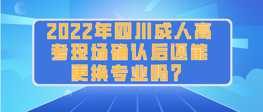 2022年四川成人高考现场确认后还能更换专业吗？