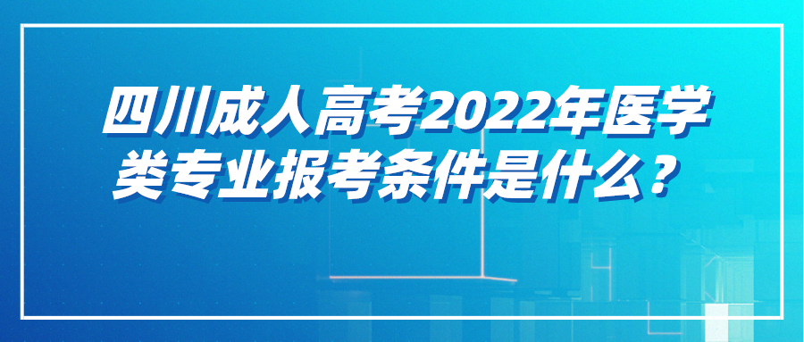 四川成人高考2022年医学类专业报考条件是什么？