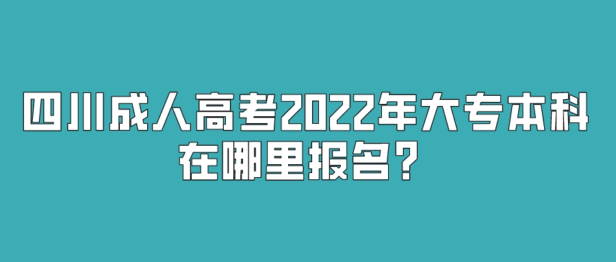 四川成人高考2022年大专本科在哪里报名？