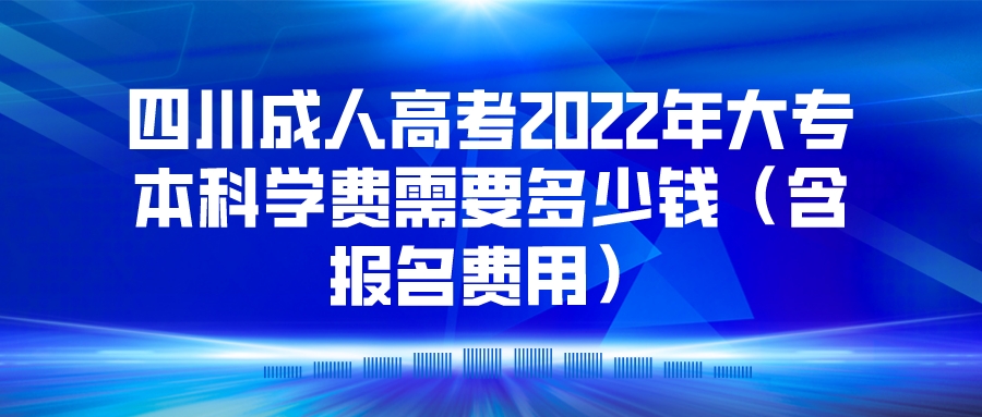 四川成人高考2022年大专本科学费需要多少钱（含报名费用）