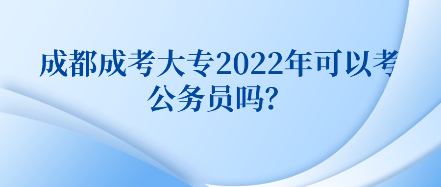 成都成考大专2022年可以考公务员吗？