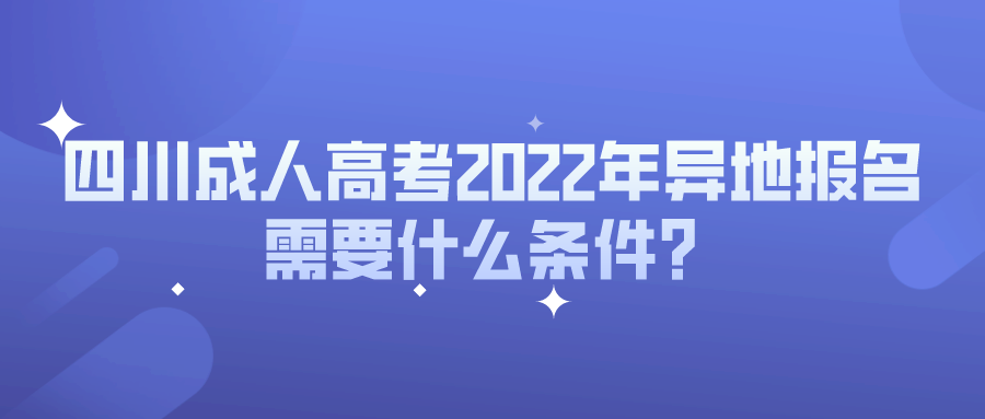 四川成人高考2022年异地报名需要什么条件？