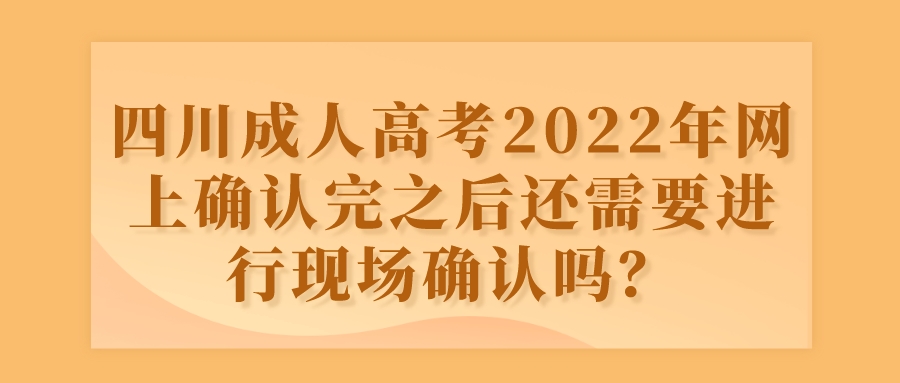 四川成人高考2022年网上确认完之后还需要进行现场确认吗？