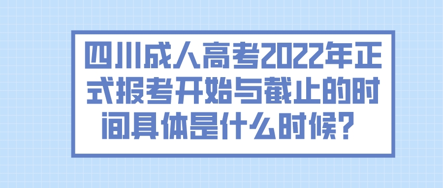 四川成人高考2022年正式报考开始与截止的时间具体是什么时候？