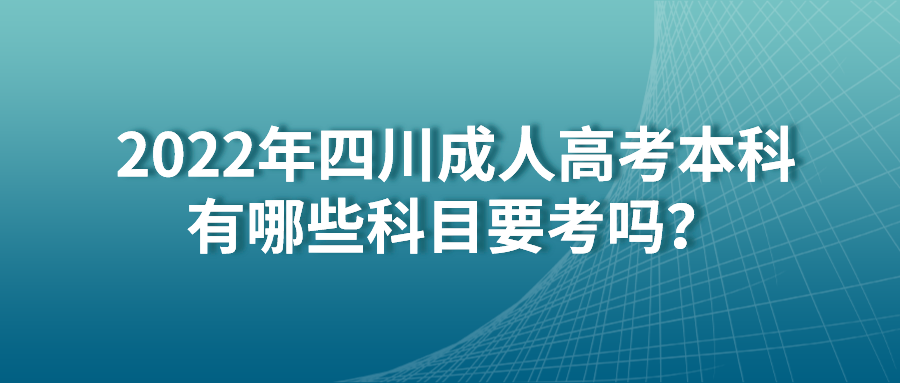 2022年四川成人高考本科有哪些科目要考吗？