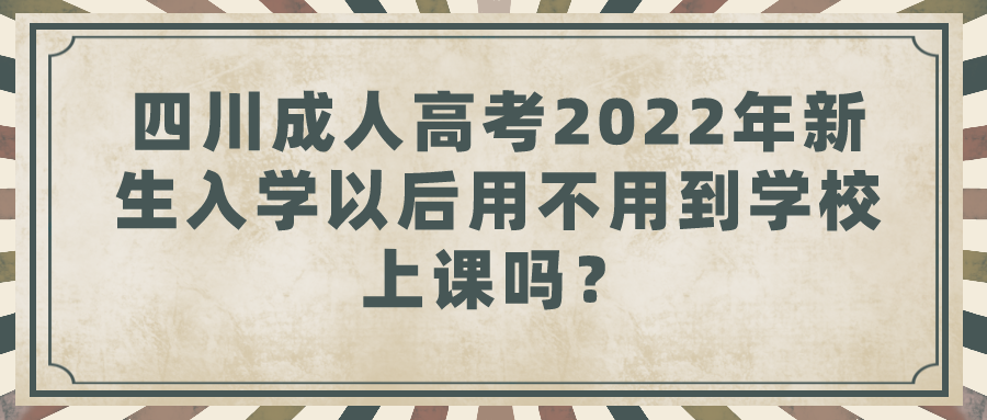 四川成人高考2022年新生入学以后用不用到学校上课吗？