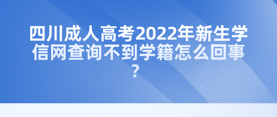 四川成人高考2022年新生学信网查询不到学籍怎么回事？