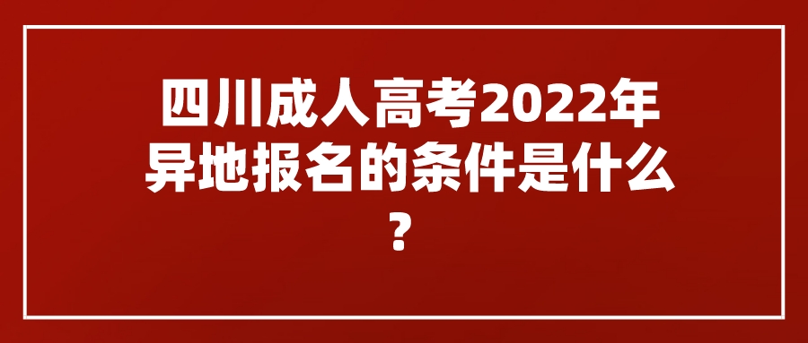 四川成人高考2022年异地报名的条件是什么？