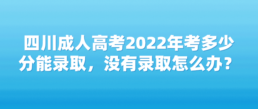 四川成人高考2022年考多少分能录取，没有录取怎么办？