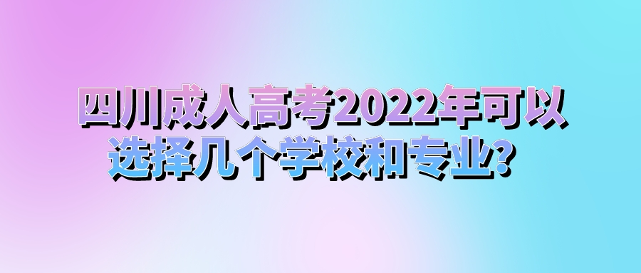 四川成人高考2022年可以选择几个学校和专业？