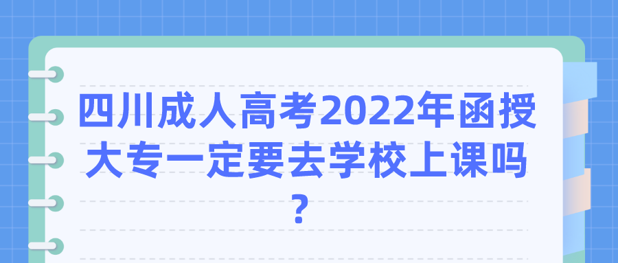 四川成人高考2022年函授大专一定要去学校上课吗？