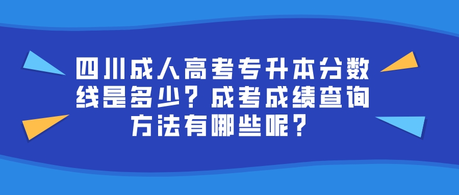 四川成人高考专升本分数线是多少？成考成绩查询方法有哪些呢？