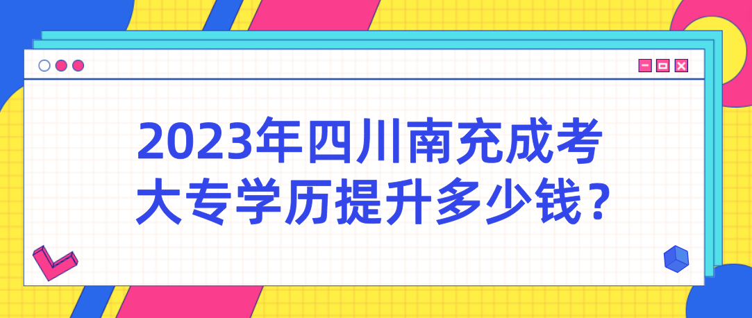 2023年四川南充成考大专学历提升多少钱？