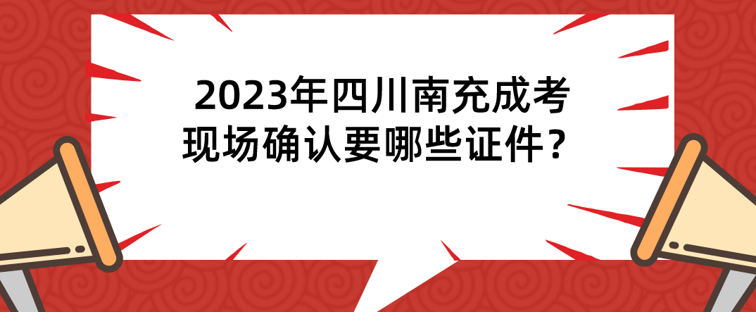 2023年四川南充成考现场确认要哪些证件？